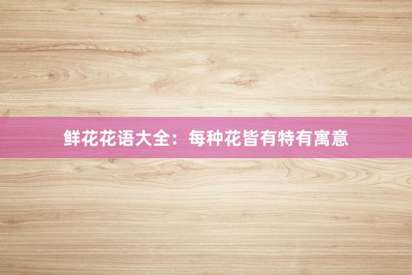 鲜花花语大全：每种花皆有特有寓意