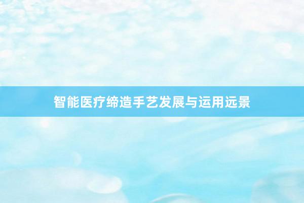 智能医疗缔造手艺发展与运用远景