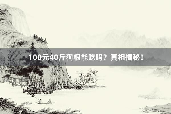 100元40斤狗粮能吃吗？真相揭秘！