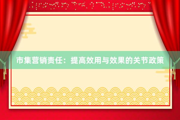 市集营销责任：提高效用与效果的关节政策